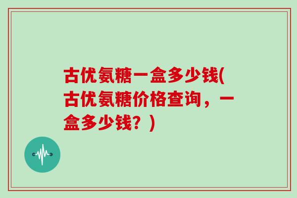 古优氨糖一盒多少钱(古优氨糖价格查询,一盒多少钱?) 古优氨糖一盒多少钱(古优氨糖价格查询,一盒多少钱?)