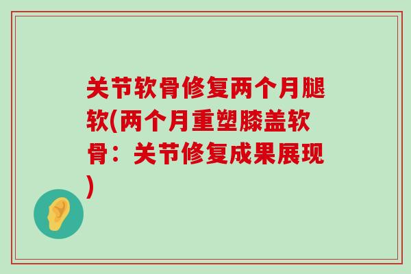 关节软骨修复两个月腿软(两个月重塑膝盖软骨:关节修复成果展现) 关节软骨修复两个月腿软(两个月重塑膝盖软骨:关节修复成果展现)