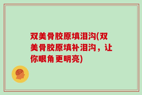 双美骨胶原填泪沟(双美骨胶原填补泪沟，让你眼角更明亮)