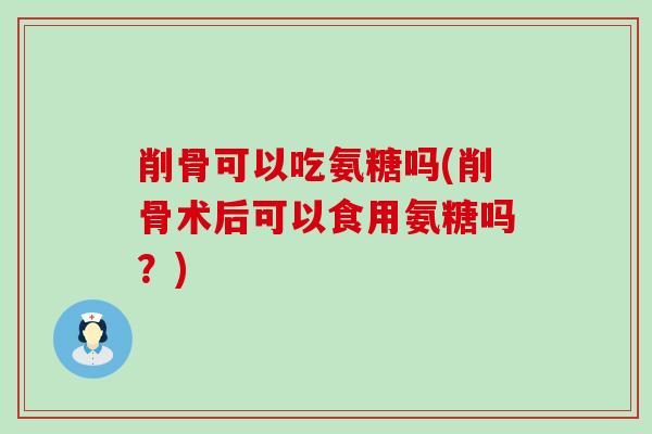 削骨可以吃氨糖吗(削骨术后可以食用氨糖吗？)