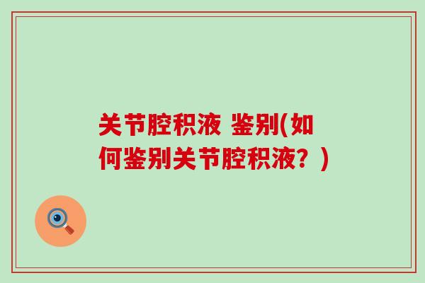 关节腔积液 鉴别(如何鉴别关节腔积液?) 关节腔积液 鉴别(如何鉴别关节腔积液?)