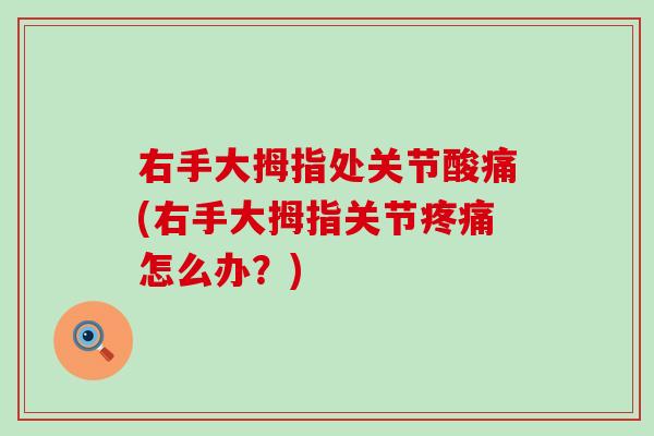 右手大拇指处关节酸痛(右手大拇指关节怎么办?) 右手大拇指处关节酸痛(右手大拇指关节怎么办?)