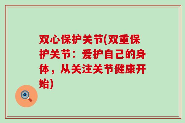 双心保护关节(双重保护关节:爱护自己的身体,从关注关节健康开始) 双心保护关节(双重保护关节:爱护自己的身体,从关注关节健康开始)