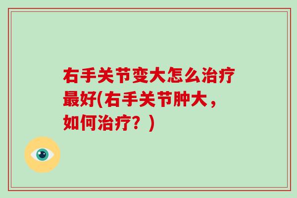 右手关节变大怎么好(右手关节肿大,如何?) 右手关节变大怎么好(右手关节肿大,如何?)