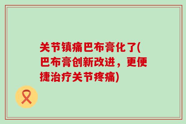 关节巴布膏化了(巴布膏创新改进，更便捷关节)