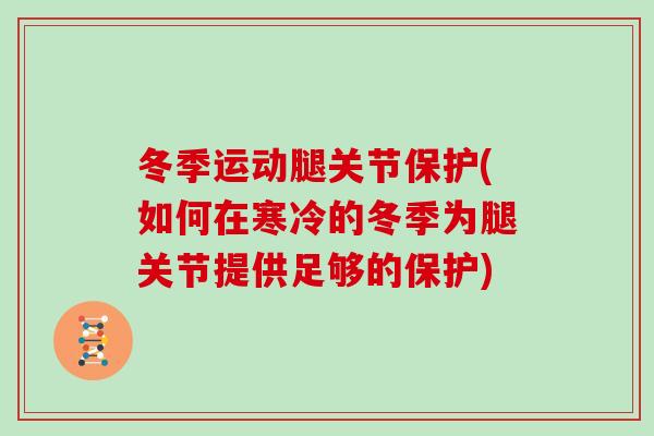 冬季运动腿关节保护(如何在寒冷的冬季为腿关节提供足够的保护) 冬季运动腿关节保护(如何在寒冷的冬季为腿关节提供足够的保护)