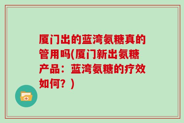 厦门出的蓝湾氨糖真的管用吗(厦门新出氨糖产品：蓝湾氨糖的疗效如何？)