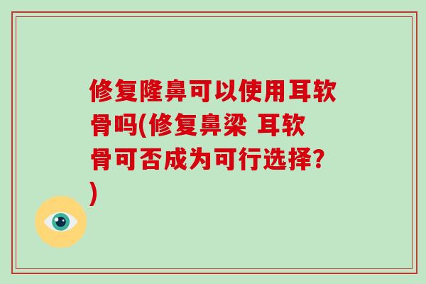修复隆鼻可以使用耳软骨吗(修复鼻梁 耳软骨可否成为可行选择?) 修复隆鼻可以使用耳软骨吗(修复鼻梁 耳软骨可否成为可行选择?)