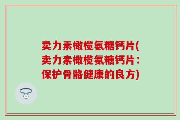 卖力素橄榄氨糖钙片(卖力素橄榄氨糖钙片：保护骨骼健康的良方)