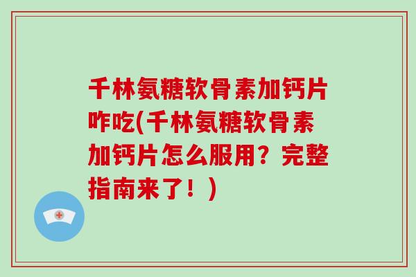 千林氨糖软骨素加钙片咋吃(千林氨糖软骨素加钙片怎么服用？完整指南来了！)
