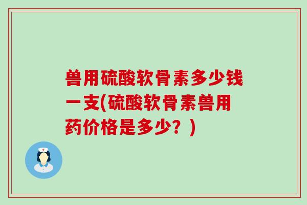 兽用硫酸软骨素多少钱一支(硫酸软骨素兽用药价格是多少？)