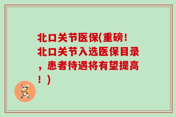 北口关节医保(重磅!北口关节入选医保目录,患者待遇将有望提高!) 北口关节医保(重磅!北口关节入选医保目录,患者待遇将有望提高!)