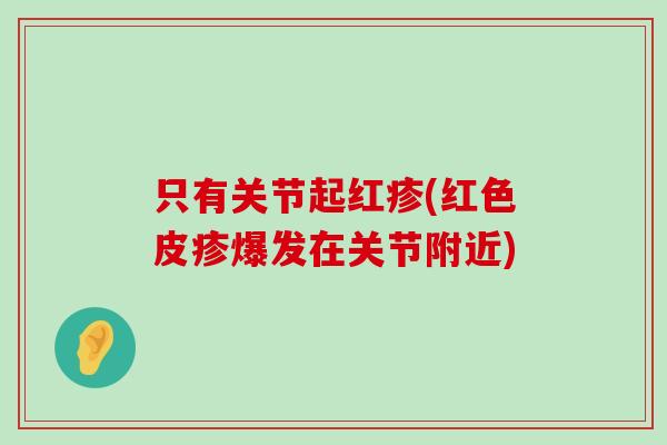 只有关节起红疹(红色皮疹爆发在关节附近)