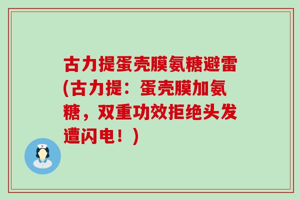 古力提蛋壳膜氨糖避雷(古力提:蛋壳膜加氨糖,双重功效拒绝头发遭闪电!) 古力提蛋壳膜氨糖避雷(古力提:蛋壳膜加氨糖,双重功效拒绝头发遭闪电!)
