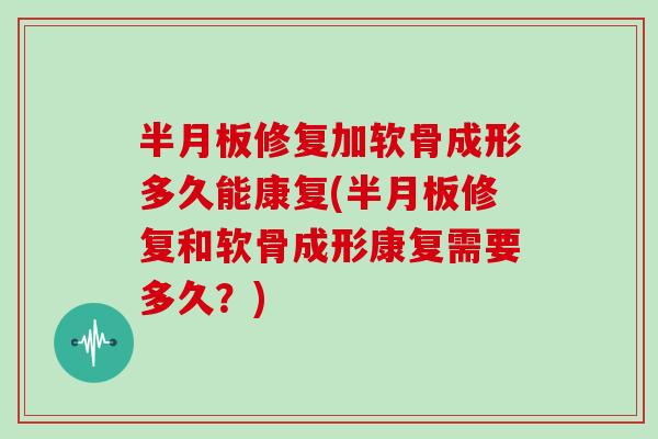 修复加软骨成形多久能康复(修复和软骨成形康复需要多久?) 修复加软骨成形多久能康复(修复和软骨成形康复需要多久?)