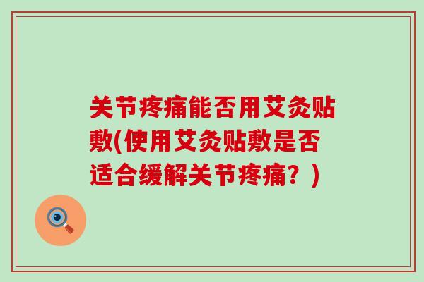 关节能否用艾灸贴敷(使用艾灸贴敷是否适合缓解关节?) 关节能否用艾灸贴敷(使用艾灸贴敷是否适合缓解关节?)