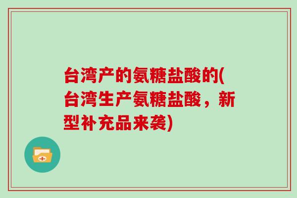 台湾产的氨糖盐酸的(台湾生产氨糖盐酸，新型补充品来袭)