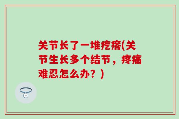 关节长了一堆疙瘩(关节生长多个结节,难忍怎么办?) 关节长了一堆疙瘩(关节生长多个结节,难忍怎么办?)