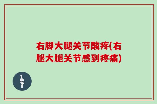 右脚大腿关节酸疼(右腿大腿关节感到) 右脚大腿关节酸疼(右腿大腿关节感到)