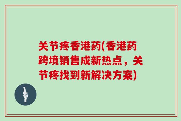 关节疼香港药(香港药跨境销售成新热点,关节疼找到新解决方案) 关节疼香港药(香港药跨境销售成新热点,关节疼找到新解决方案)