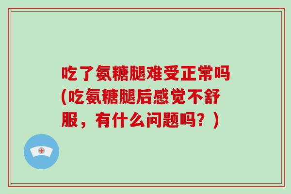 吃了氨糖腿难受正常吗(吃氨糖腿后感觉不舒服，有什么问题吗？)