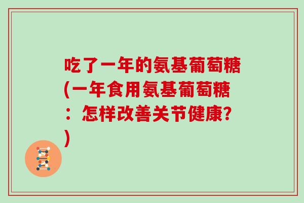 吃了一年的氨基葡萄糖(一年食用氨基葡萄糖:怎样改善关节健康?) 吃了一年的氨基葡萄糖(一年食用氨基葡萄糖:怎样改善关节健康?)