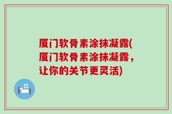 厦门软骨素涂抹凝露(厦门软骨素涂抹凝露,让你的关节更灵活) 厦门软骨素涂抹凝露(厦门软骨素涂抹凝露,让你的关节更灵活)
