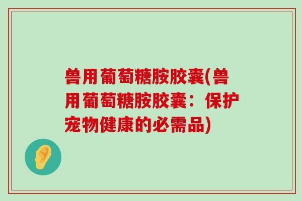 兽用葡萄糖胺胶囊(兽用葡萄糖胺胶囊:保护宠物健康的必需品) 兽用葡萄糖胺胶囊(兽用葡萄糖胺胶囊:保护宠物健康的必需品)