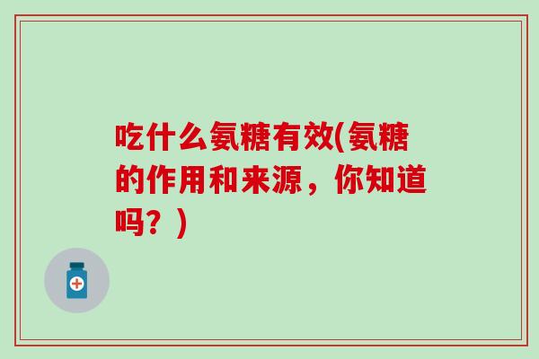 吃什么氨糖有效(氨糖的作用和来源,你知道吗?) 吃什么氨糖有效(氨糖的作用和来源,你知道吗?)