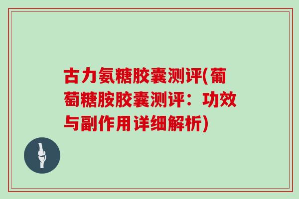 古力氨糖胶囊测评(葡萄糖胺胶囊测评:功效与副作用详细解析) 古力氨糖胶囊测评(葡萄糖胺胶囊测评:功效与副作用详细解析)
