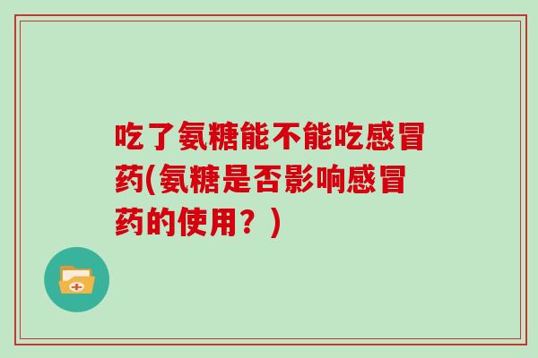 吃了氨糖能不能吃药(氨糖是否影响药的使用?) 吃了氨糖能不能吃药(氨糖是否影响药的使用?)