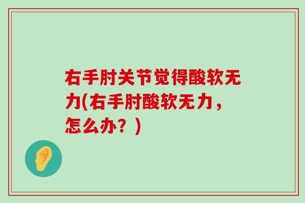 右手肘关节觉得酸软无力(右手肘酸软无力,怎么办?) 右手肘关节觉得酸软无力(右手肘酸软无力,怎么办?)