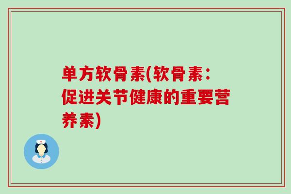 单方软骨素(软骨素:促进关节健康的重要营养素) 单方软骨素(软骨素:促进关节健康的重要营养素)