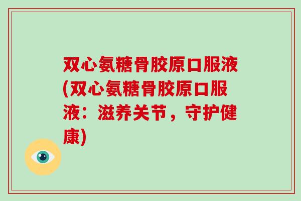 双心氨糖骨胶原口服液(双心氨糖骨胶原口服液：滋养关节，守护健康)