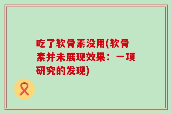 吃了软骨素没用(软骨素并未展现效果:一项研究的发现) 吃了软骨素没用(软骨素并未展现效果:一项研究的发现)