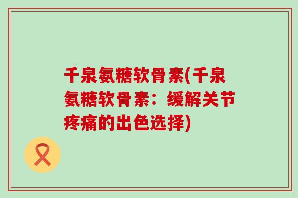千泉氨糖软骨素(千泉氨糖软骨素:缓解关节的出色选择) 千泉氨糖软骨素(千泉氨糖软骨素:缓解关节的出色选择)