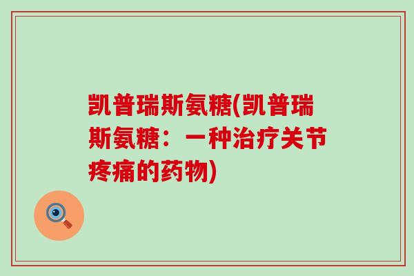 凯普瑞斯氨糖(凯普瑞斯氨糖:一种关节的) 凯普瑞斯氨糖(凯普瑞斯氨糖:一种关节的)