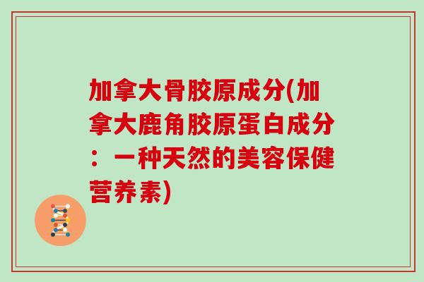 加拿大骨胶原成分(加拿大鹿角胶原蛋白成分：一种天然的美容保健营养素)