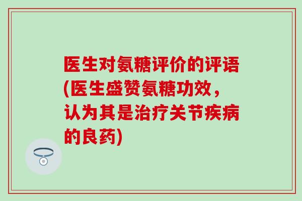医生对氨糖评价的评语(医生盛赞氨糖功效,认为其是关节的良药) 医生对氨糖评价的评语(医生盛赞氨糖功效,认为其是关节的良药)