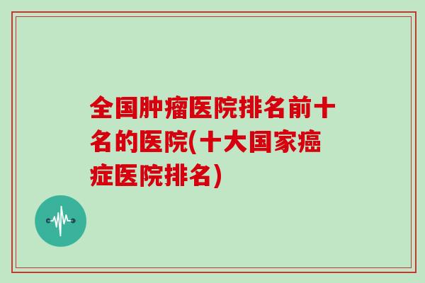 全国医院排名前十名的医院(十大国家症医院排名) 全国医院排名前十名的医院(十大国家症医院排名)