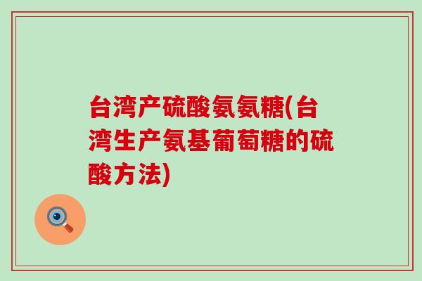 台湾产硫酸氨氨糖(台湾生产氨基葡萄糖的硫酸方法) 台湾产硫酸氨氨糖(台湾生产氨基葡萄糖的硫酸方法)