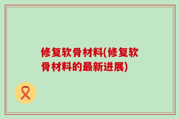 修复软骨材料(修复软骨材料的新进展)