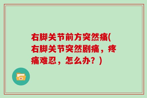 右脚关节前方突然痛(右脚关节突然剧痛，难忍，怎么办？)