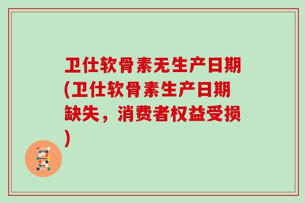 卫仕软骨素无生产日期(卫仕软骨素生产日期缺失，消费者权益受损)