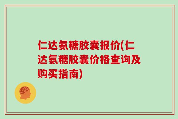 仁达氨糖胶囊报价(仁达氨糖胶囊价格查询及购买指南) 仁达氨糖胶囊报价(仁达氨糖胶囊价格查询及购买指南)