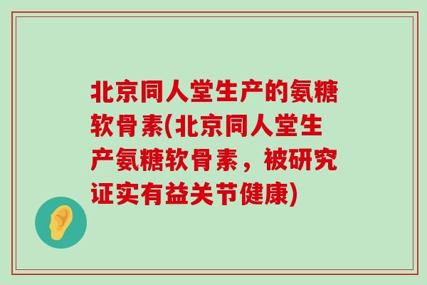 北京同人堂生产的氨糖软骨素(北京同人堂生产氨糖软骨素,被研究证实有益关节健康) 北京同人堂生产的氨糖软骨素(北京同人堂生产氨糖软骨素,被研究证实有益关节健康)