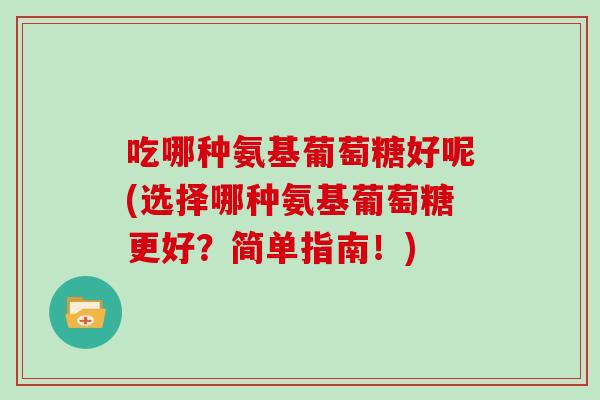 吃哪种氨基葡萄糖好呢(选择哪种氨基葡萄糖更好?简单指南!) 吃哪种氨基葡萄糖好呢(选择哪种氨基葡萄糖更好?简单指南!)