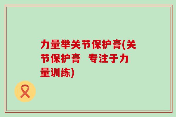 力量举关节保护膏(关节保护膏  专注于力量训练)