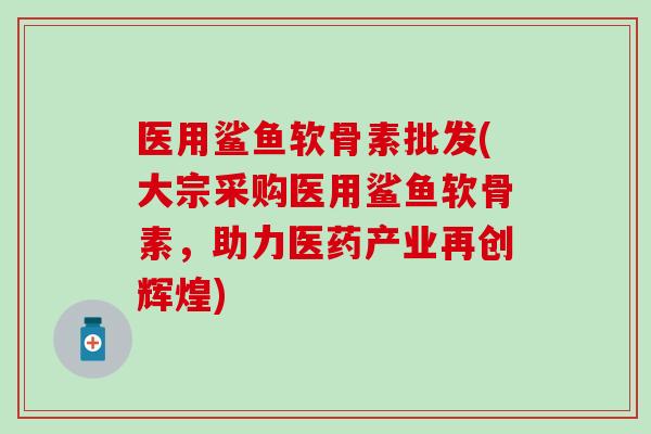 医用鲨鱼软骨素批发(大宗采购医用鲨鱼软骨素，助力医药产业再创辉煌)