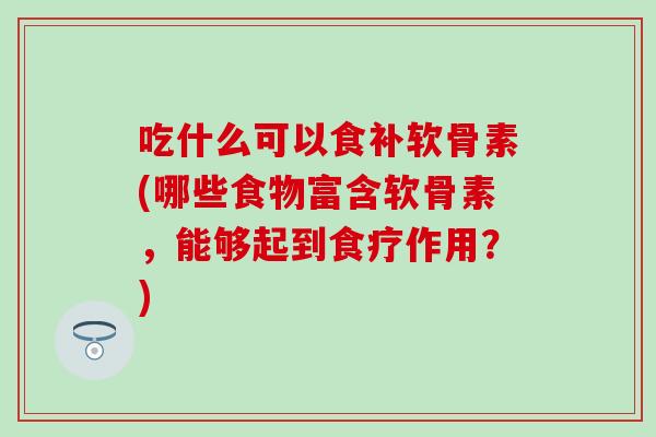 吃什么可以食补软骨素(哪些食物富含软骨素，能够起到食疗作用？)